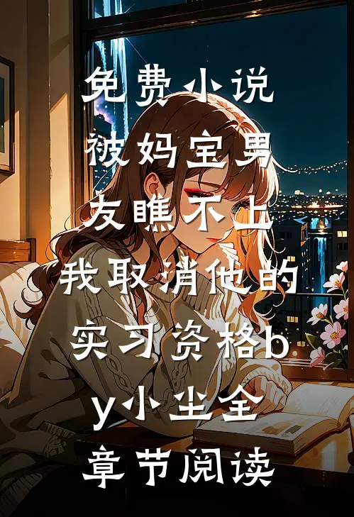 免费小说被妈宝男友瞧不上，我取消他的实习资格by小尘全章节阅读