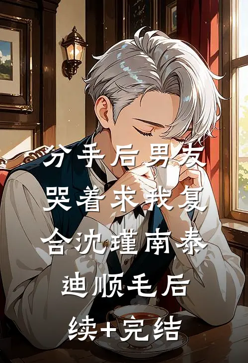 分手后男友哭着求我复合沈瑾南泰迪顺毛后续+完结