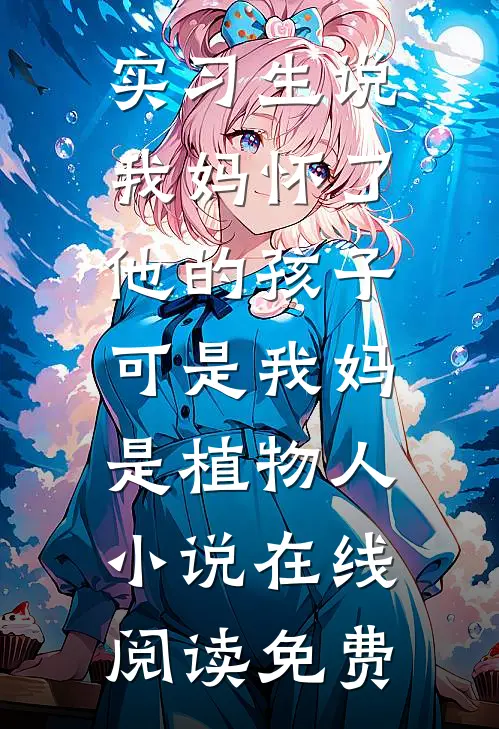 实习生说我妈怀了他的孩子，可是我妈是植物人小说在线阅读免费