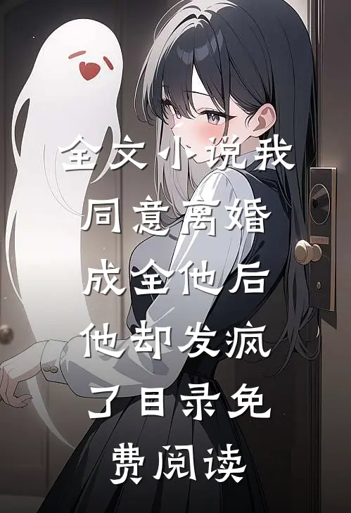 全文小说我同意离婚成全他后，他却发疯了目录免费阅读