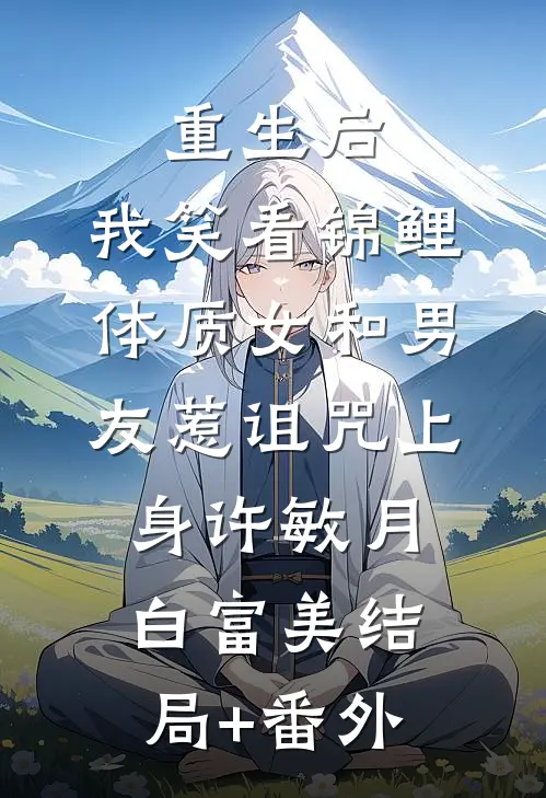 重生后，我笑看锦鲤体质女和男友惹诅咒上身许敏月白富美结局+番外