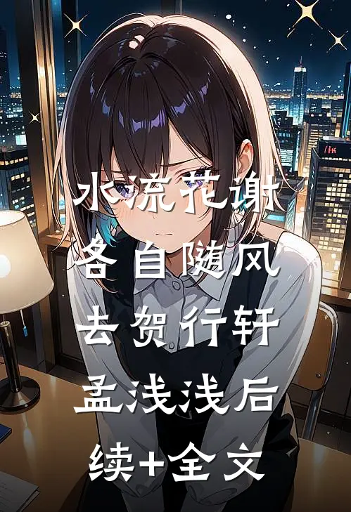 水流花谢，各自随风去贺行轩孟浅浅后续+全文