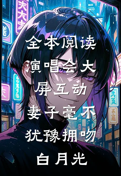 全本阅读演唱会大屏互动，妻子毫不犹豫拥吻白月光