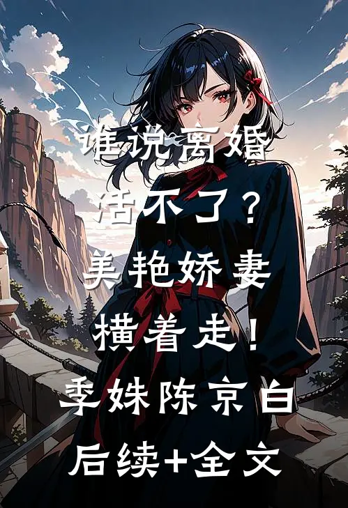 谁说离婚活不了？美艳娇妻横着走！季姝陈京白后续+全文