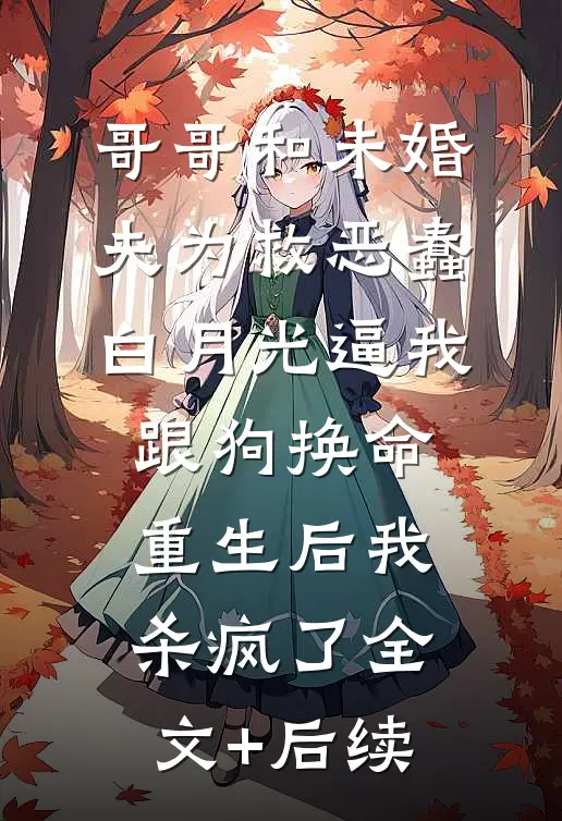 哥哥和未婚夫为救恶蠢白月光逼我跟狗换命，重生后我杀疯了全文+后续