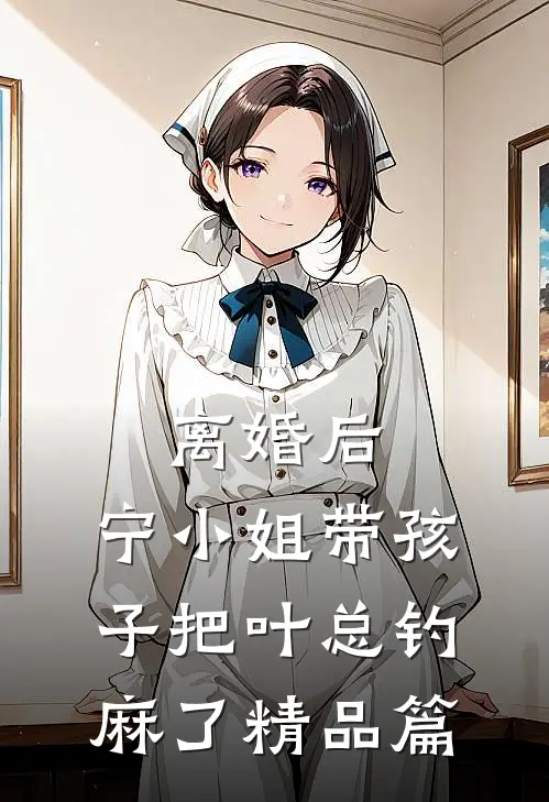 离婚后，宁小姐带孩子把叶总钓麻了精品篇