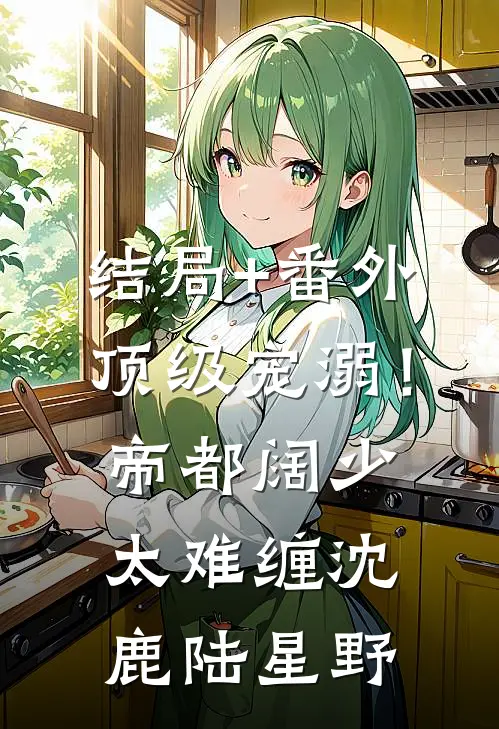 结局+番外顶级宠溺！帝都阔少太难缠沈鹿陆星野