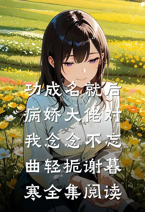 功成名就后，病娇大佬对我念念不忘曲轻栀谢暮寒全集阅读