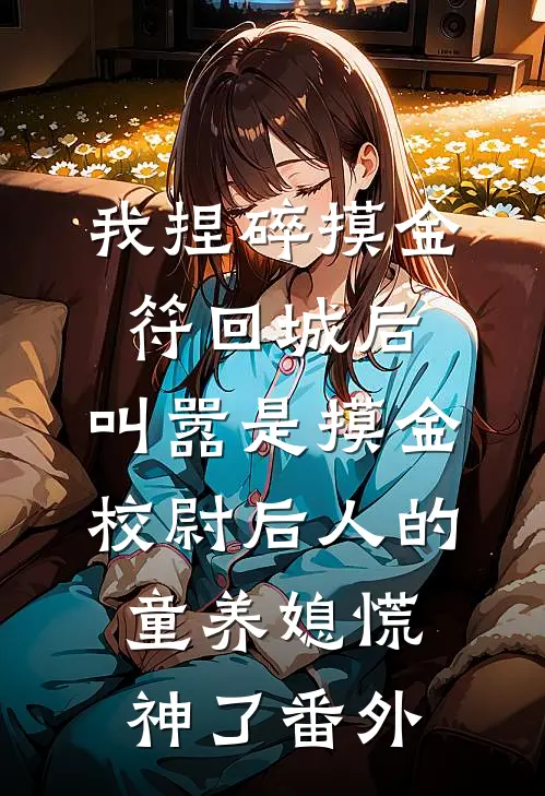 我捏碎摸金符回城后，叫嚣是摸金校尉后人的童养媳慌神了番外