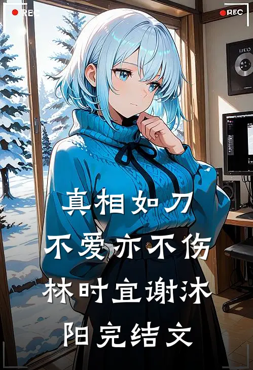 真相如刀，不爱亦不伤林时宜谢沐阳完结文