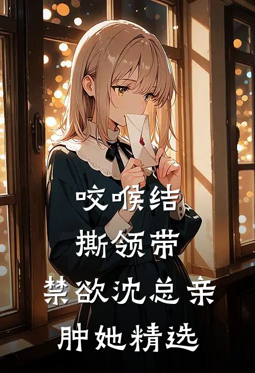 咬喉结，撕领带，禁欲沈总亲肿她精选