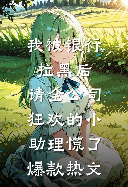 我被银行拉黑后，请全公司狂欢的小助理慌了爆款热文