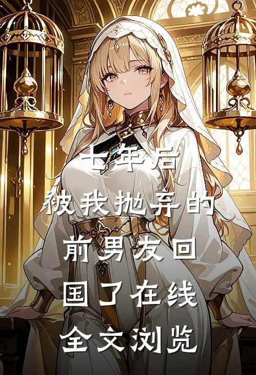 七年后,被我抛弃的前男友回国了在线全文浏览