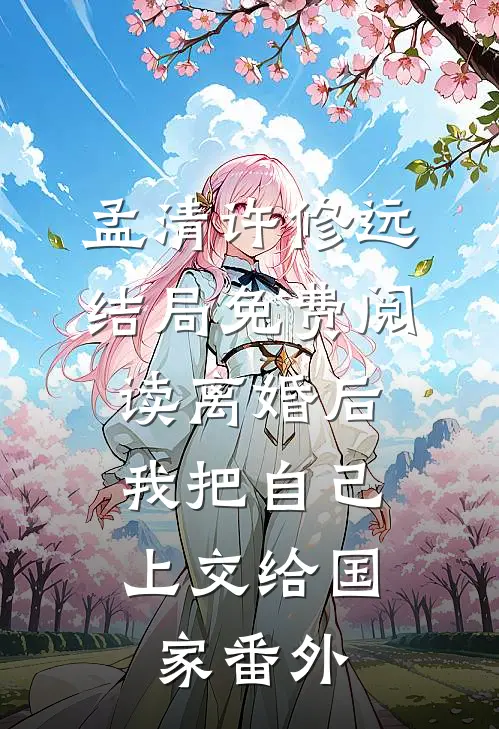 孟清许修远结局免费阅读离婚后，我把自己上交给国家番外