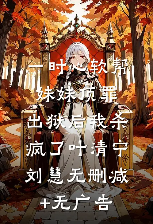 一时心软帮妹妹顶罪，出狱后我杀疯了叶清宁刘慧无删减+无广告