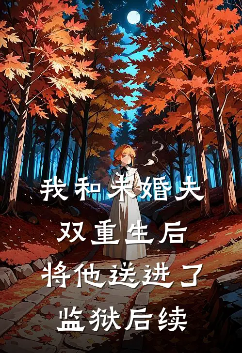 我和未婚夫双重生后，将他送进了监狱后续