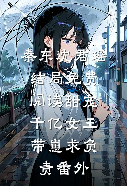 秦东沈君瑶结局免费阅读甜宠：千亿女王带崽求负责番外