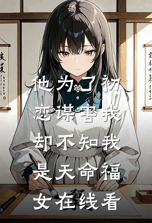 他为了初恋谋害我，却不知我是天命福女在线看