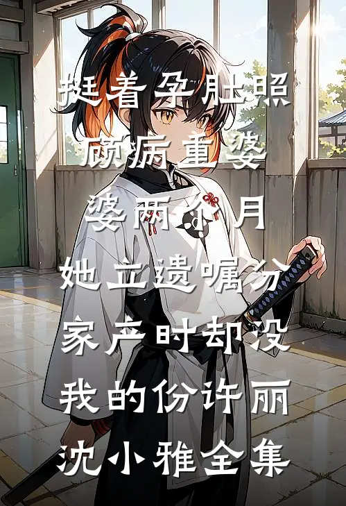 挺着孕肚照顾病重婆婆两个月，她立遗嘱分家产时却没我的份许丽沈小雅全集
