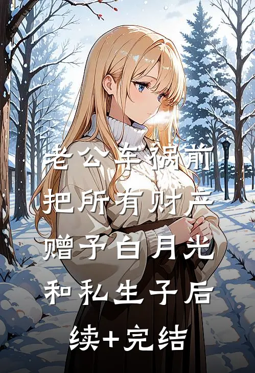 老公车祸前把所有财产赠予白月光和私生子后续+完结
