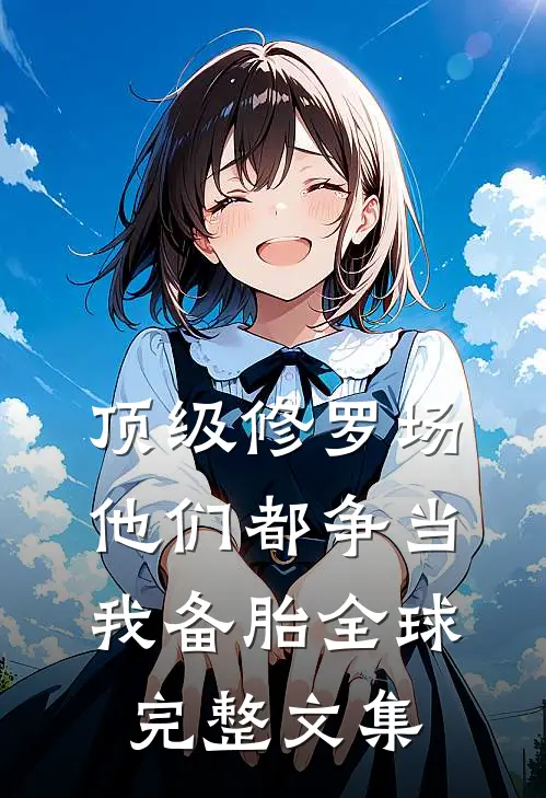 顶级修罗场：他们都争当我备胎全球完整文集