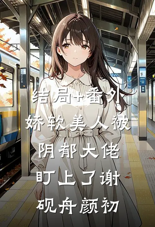 结局+番外娇软美人被阴郁大佬盯上了谢砚舟颜初