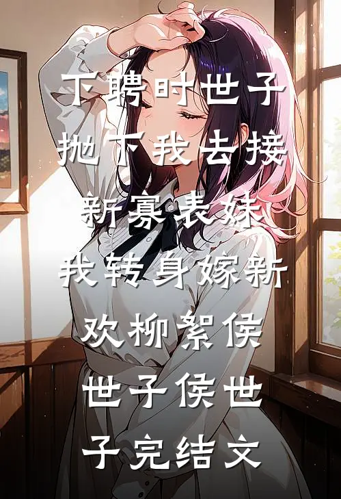 下聘时世子抛下我去接新寡表妹，我转身嫁新欢柳絮侯世子侯世子完结文