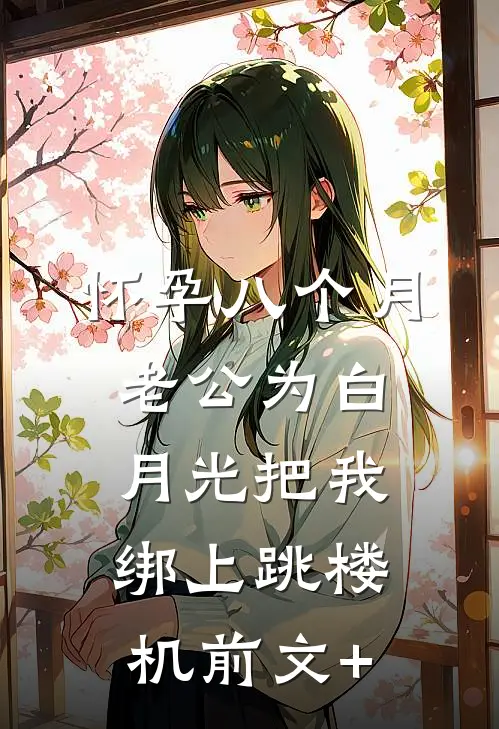 怀孕八个月，老公为白月光把我绑上跳楼机前文+