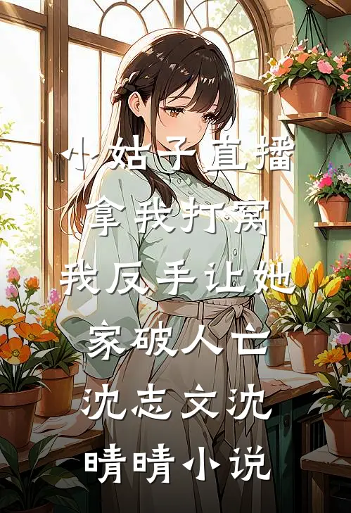 小姑子直播拿我打窝，我反手让她家破人亡沈志文沈晴晴小说