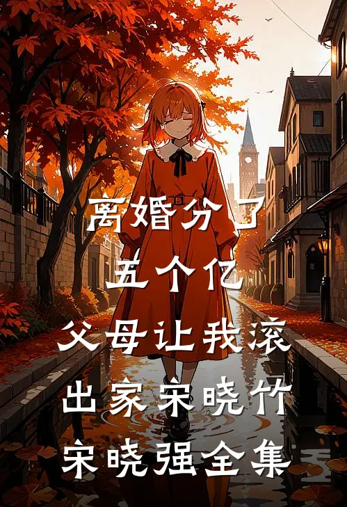 离婚分了五个亿，父母让我滚出家宋晓竹宋晓强全集