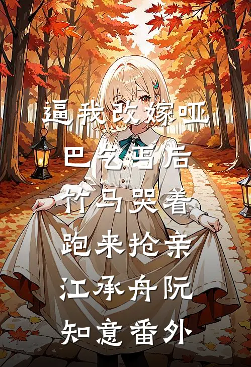 逼我改嫁哑巴乞丐后，竹马哭着跑来抢亲江承舟阮知意 番外