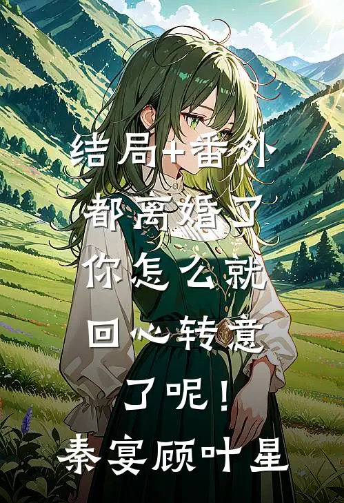 结局+番外都离婚了，你怎么就回心转意了呢！秦宴顾叶星