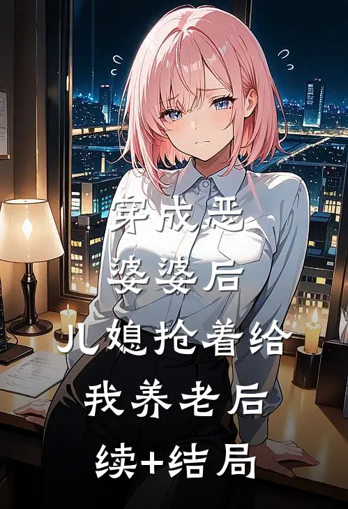 穿成恶婆婆后，儿媳抢着给我养老后续+结局