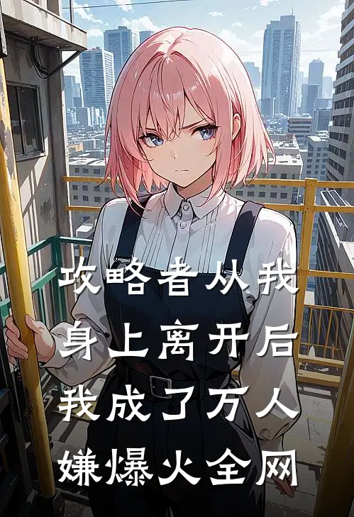 攻略者从我身上离开后，我成了万人嫌爆火全网