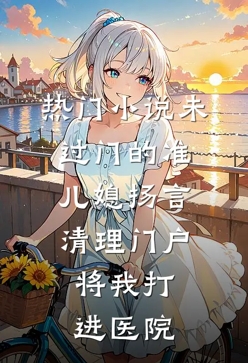 热门小说未过门的准儿媳扬言清理门户，将我打进医院