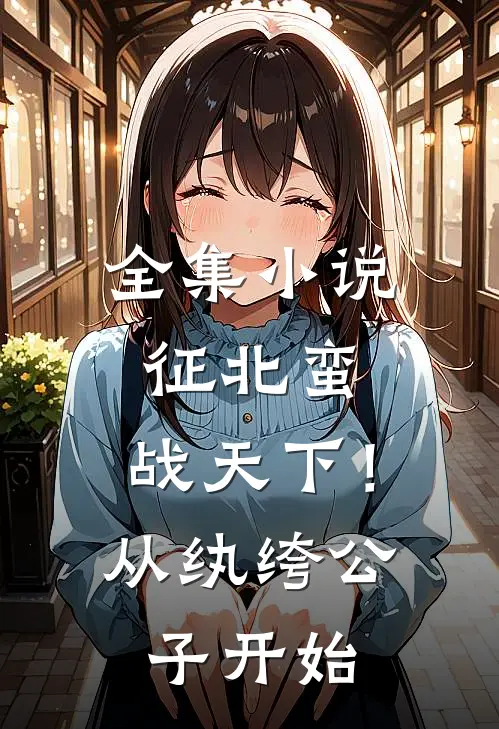 全集小说征北蛮，战天下！从纨绔公子开始