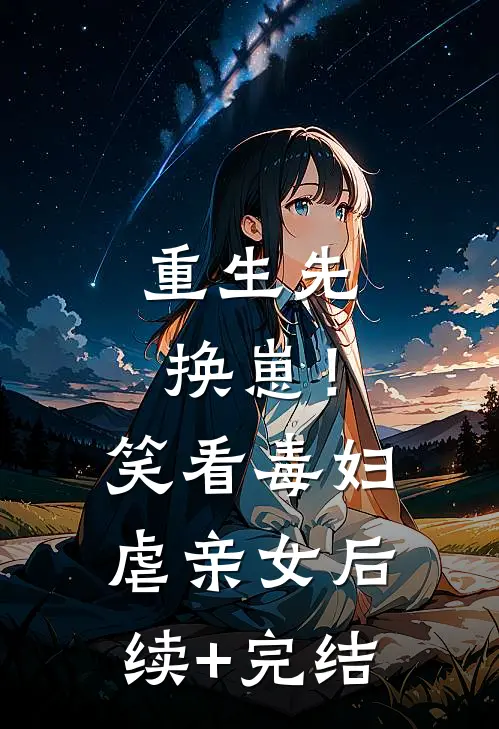 重生先换崽！笑看毒妇虐亲女后续+完结
