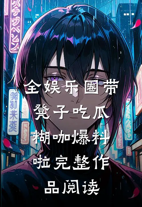 全娱乐圈带凳子吃瓜，糊咖爆料啦完整作品阅读