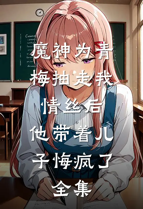 魔神为青梅抽走我情丝后，他带着儿子悔疯了。全集