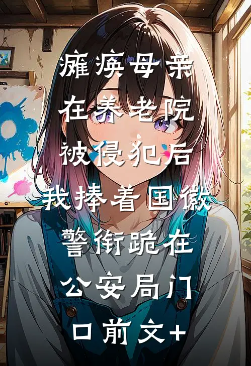 瘫痪母亲在养老院被侵犯后，我捧着国徽警衔跪在公安局门口前文+