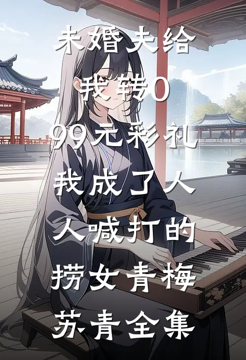 未婚夫给我转0.99元彩礼，我成了人人喊打的捞女青梅苏青全集