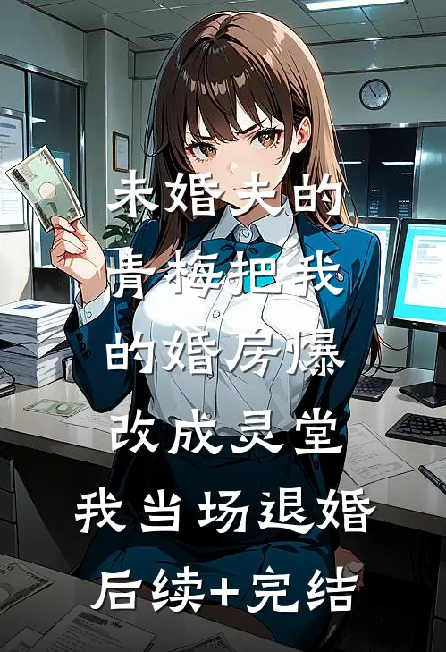 未婚夫的青梅把我的婚房爆改成灵堂，我当场退婚后续+完结