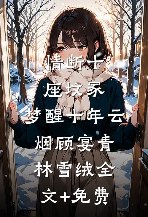 情断十座坟冢，梦醒十年云烟顾宴青林雪绒全文+免费