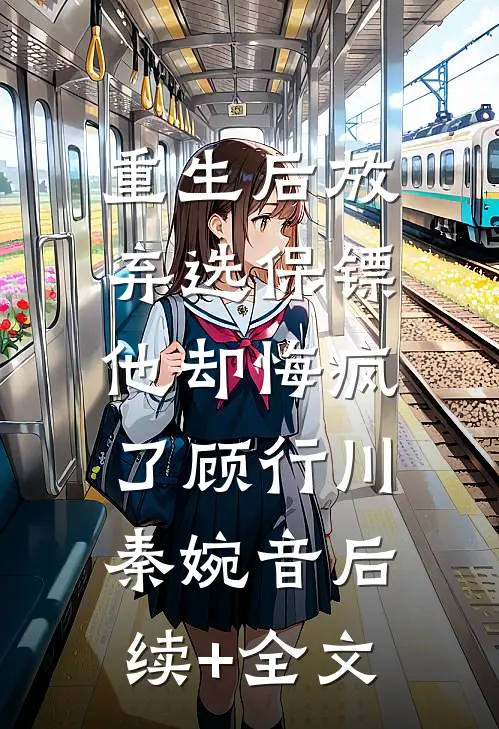 重生后放弃选保镖，他却悔疯了顾行川秦婉音后续+全文