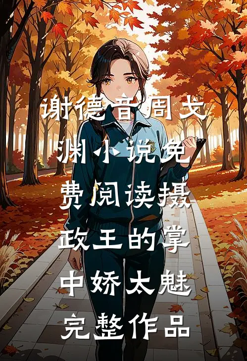 谢德音周戈渊小说免费阅读摄政王的掌中娇太魅完整作品