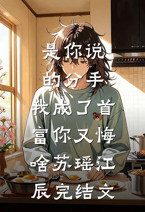 是你说的分手，我成了首富你又悔啥苏瑶江辰完结文