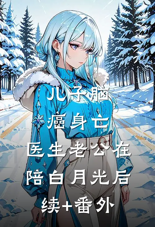 儿子脑癌身亡，医生老公在陪白月光后续+番外