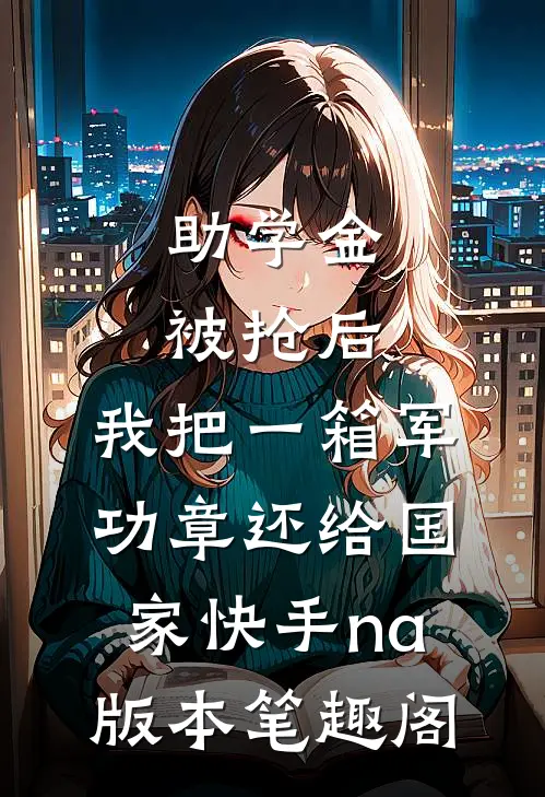 助学金被抢后，我把一箱军功章还给国家快手na版本笔趣阁