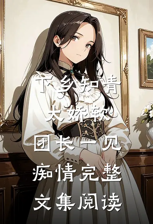 下乡知青太娇软：团长一见痴情完整文集阅读