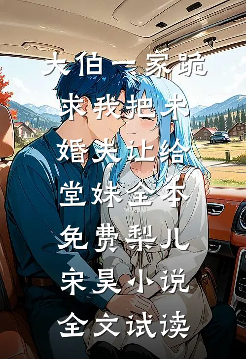 大伯一家跪求我把未婚夫让给堂妹全本免费梨儿宋昊小说全文试读